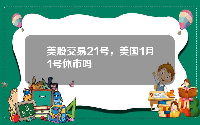 美股交易21号，美国1月1号休市吗