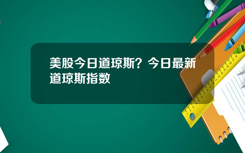 美股今日道琼斯？今日最新道琼斯指数