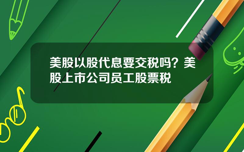 美股以股代息要交税吗？美股上市公司员工股票税