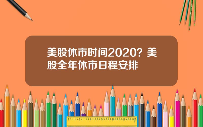 美股休市时间2020？美股全年休市日程安排