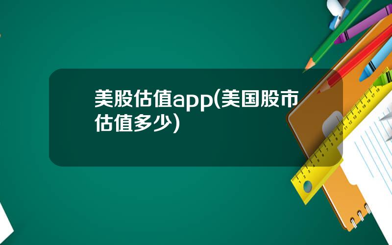 美股估值app(美国股市估值多少)