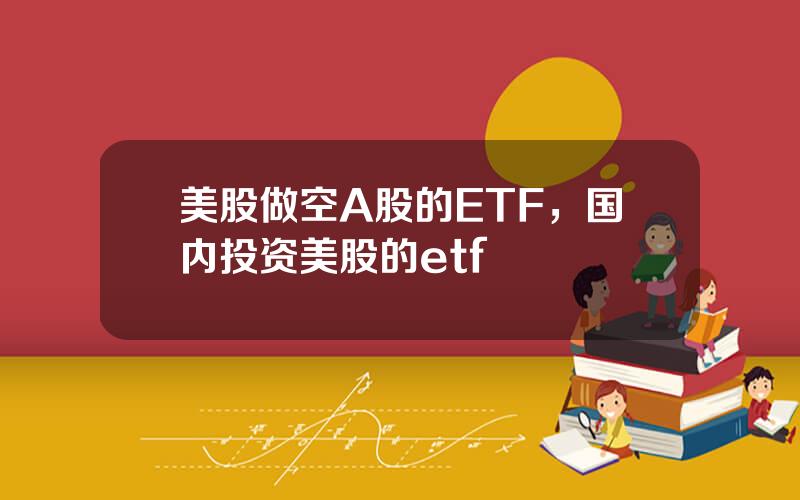 美股做空A股的ETF，国内投资美股的etf