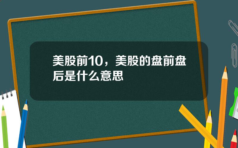 美股前10，美股的盘前盘后是什么意思