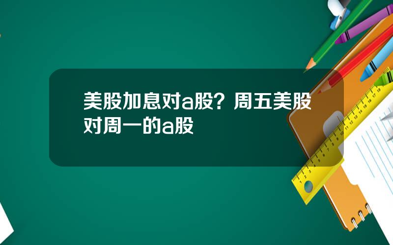 美股加息对a股？周五美股对周一的a股