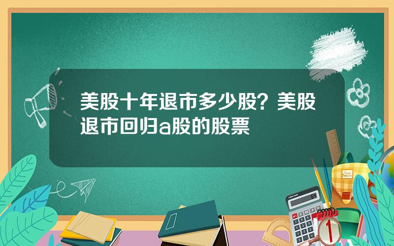 美股十年退市多少股？美股退市回归a股的股票