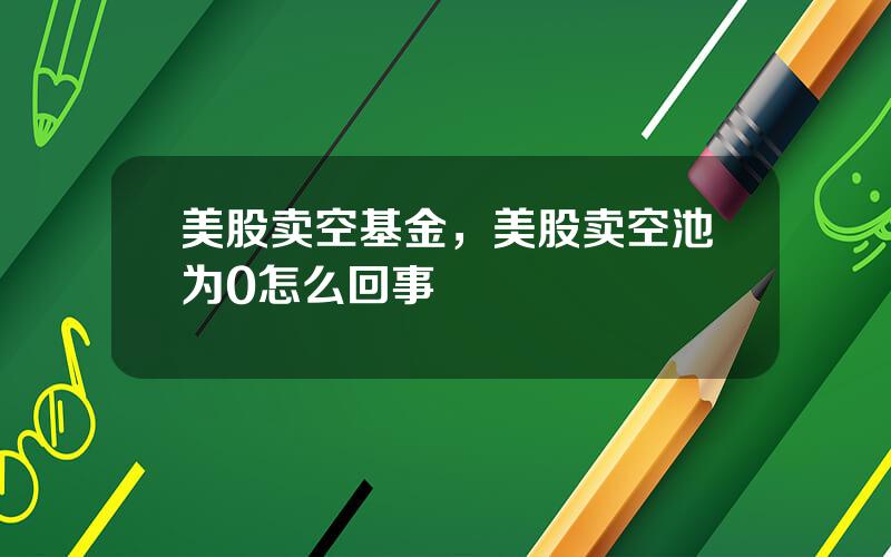 美股卖空基金，美股卖空池为0怎么回事