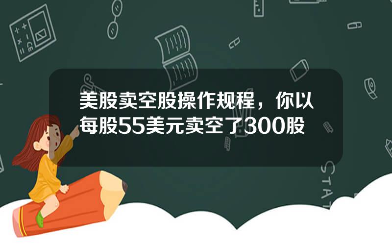 美股卖空股操作规程，你以每股55美元卖空了300股