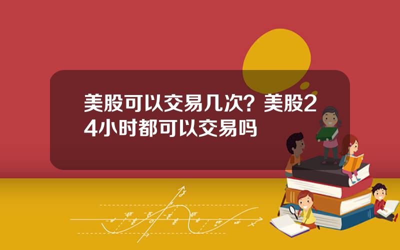 美股可以交易几次？美股24小时都可以交易吗