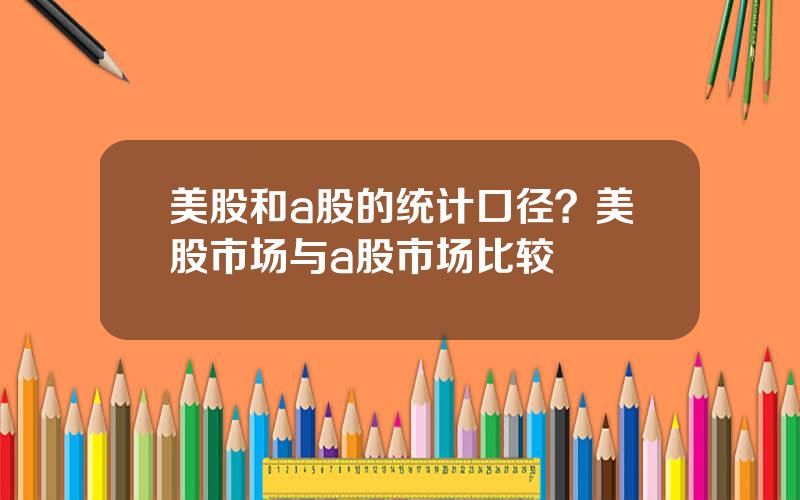 美股和a股的统计口径？美股市场与a股市场比较