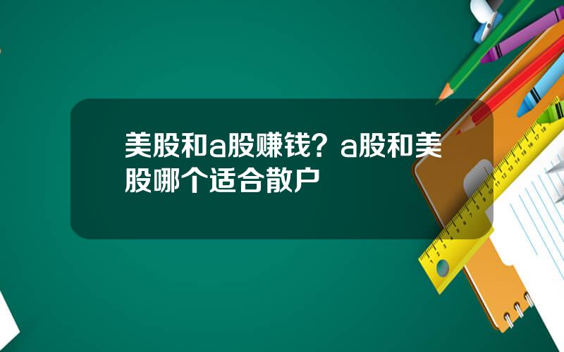 美股和a股赚钱？a股和美股哪个适合散户