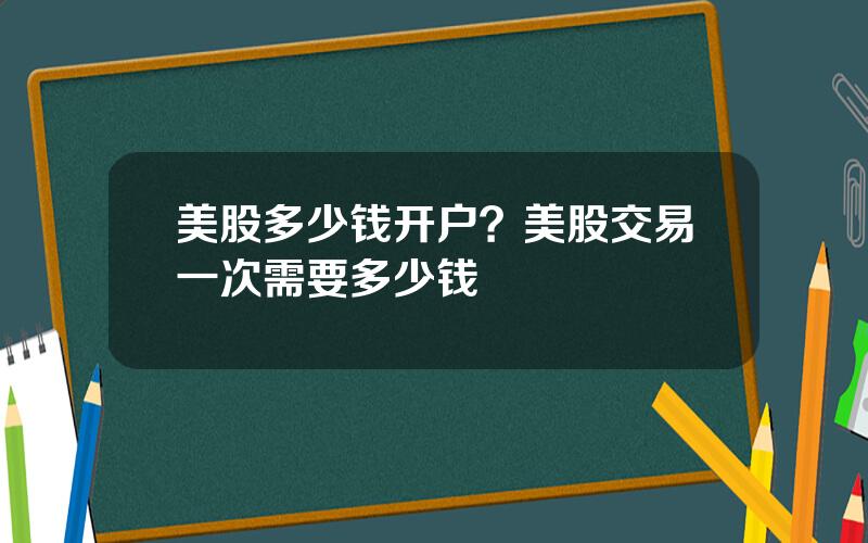 美股多少钱开户？美股交易一次需要多少钱