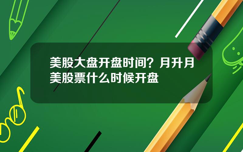 美股大盘开盘时间？月升月美股票什么时候开盘