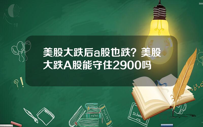 美股大跌后a股也跌？美股大跌A股能守住2900吗