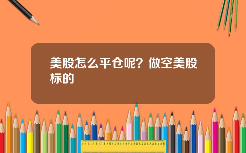 美股怎么平仓呢？做空美股标的