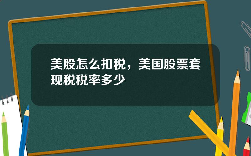 美股怎么扣税，美国股票套现税税率多少