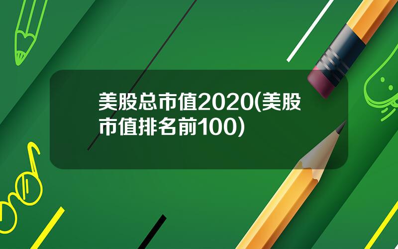 美股总市值2020(美股市值排名前100)