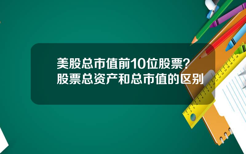 美股总市值前10位股票？股票总资产和总市值的区别