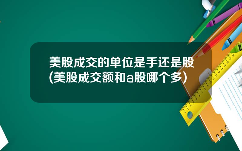 美股成交的单位是手还是股(美股成交额和a股哪个多)