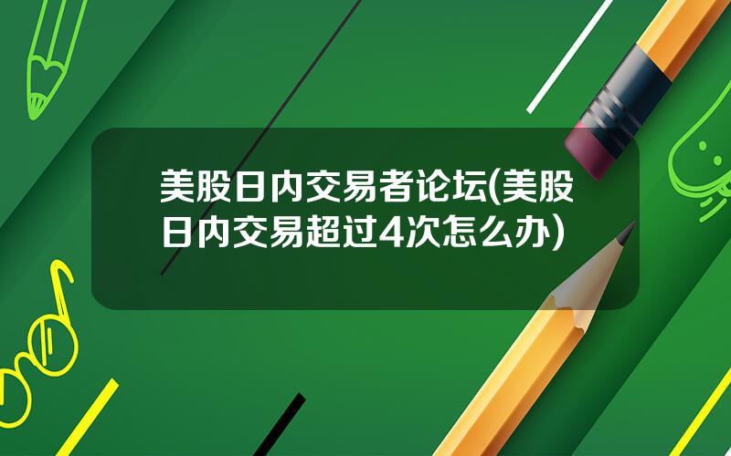 美股日内交易者论坛(美股日内交易超过4次怎么办)