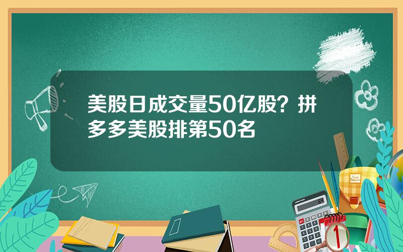 美股日成交量50亿股？拼多多美股排第50名