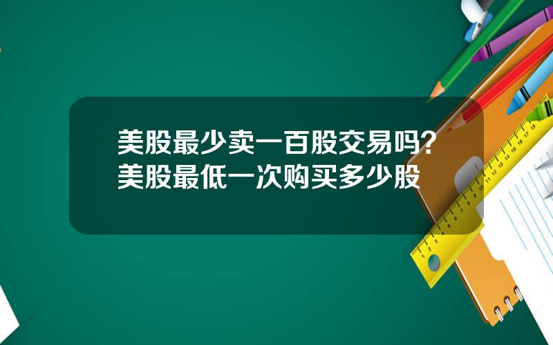 美股最少卖一百股交易吗？美股最低一次购买多少股