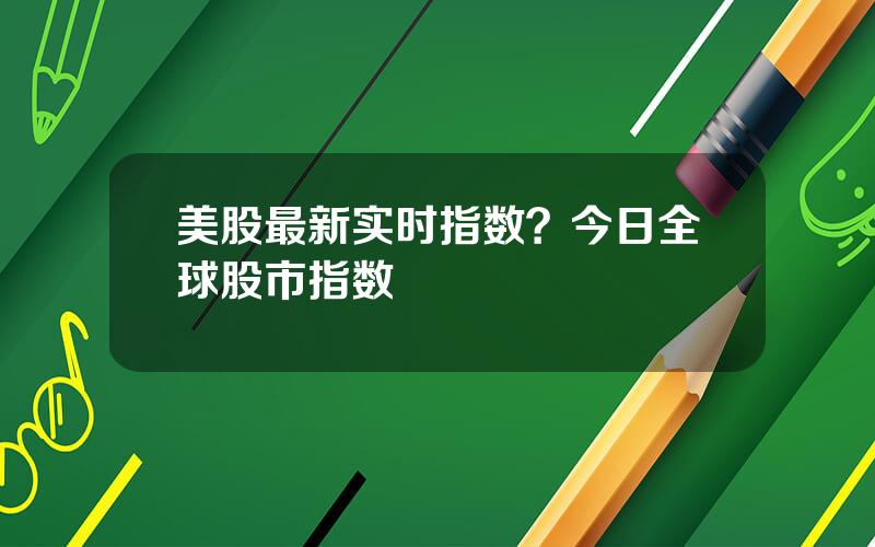 美股最新实时指数？今日全球股市指数