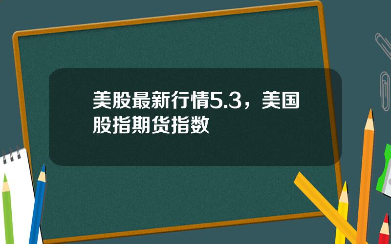 美股最新行情5.3，美国股指期货指数