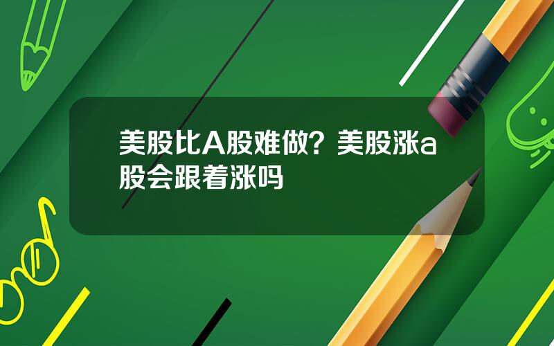 美股比A股难做？美股涨a股会跟着涨吗