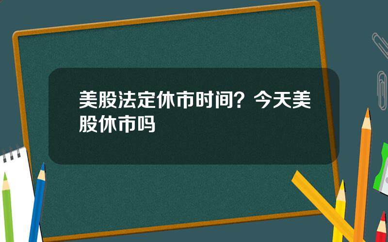 美股法定休市时间？今天美股休市吗