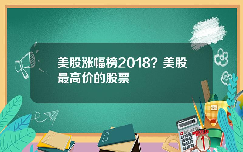 美股涨幅榜2018？美股最高价的股票