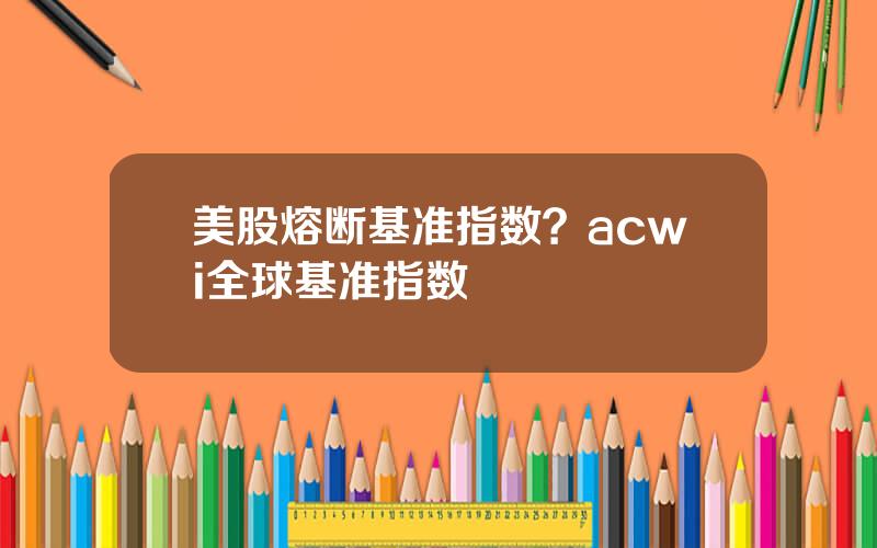 美股熔断基准指数？acwi全球基准指数