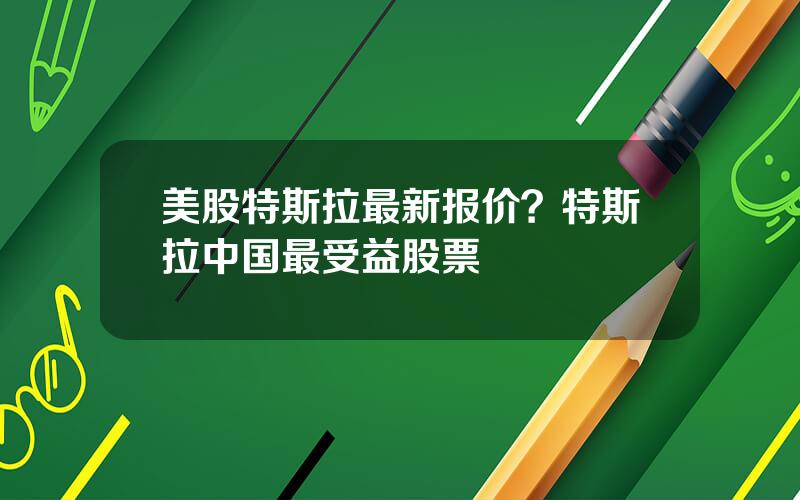 美股特斯拉最新报价？特斯拉中国最受益股票