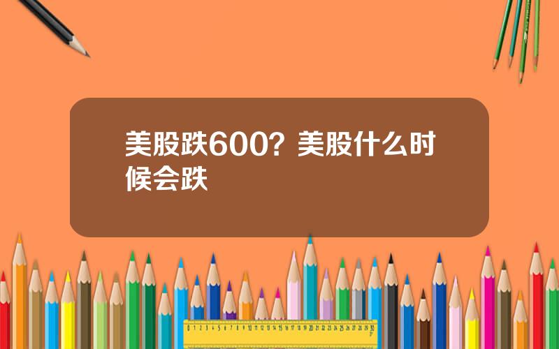 美股跌600？美股什么时候会跌