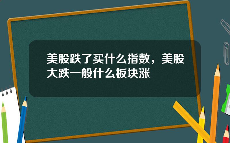 美股跌了买什么指数，美股大跌一般什么板块涨