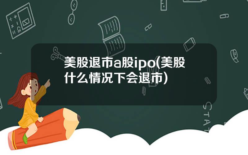 美股退市a股ipo(美股什么情况下会退市)