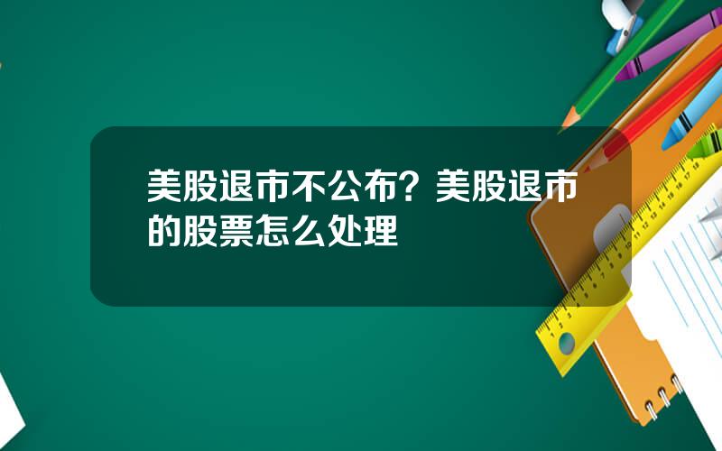 美股退市不公布？美股退市的股票怎么处理