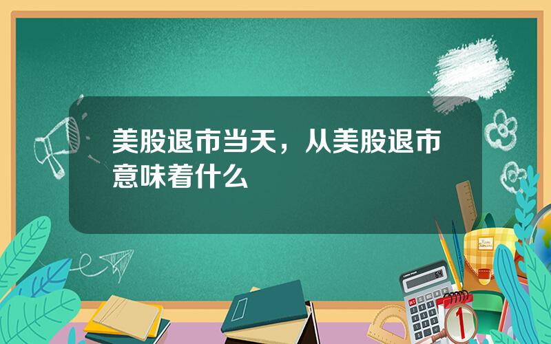 美股退市当天，从美股退市意味着什么