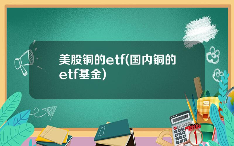 美股铜的etf(国内铜的etf基金)