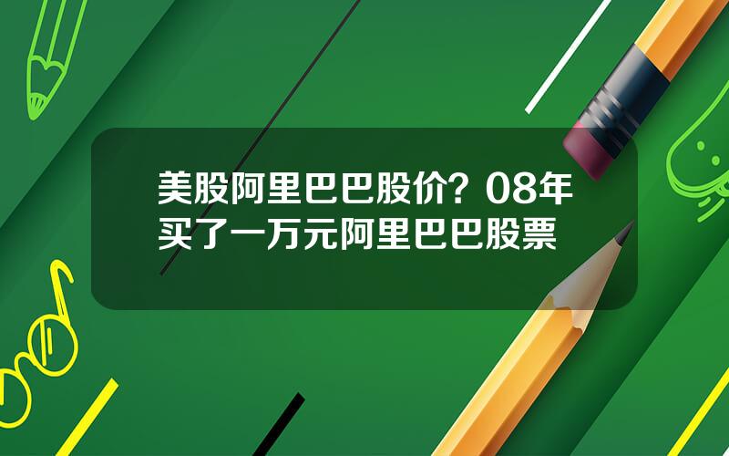 美股阿里巴巴股价？08年买了一万元阿里巴巴股票