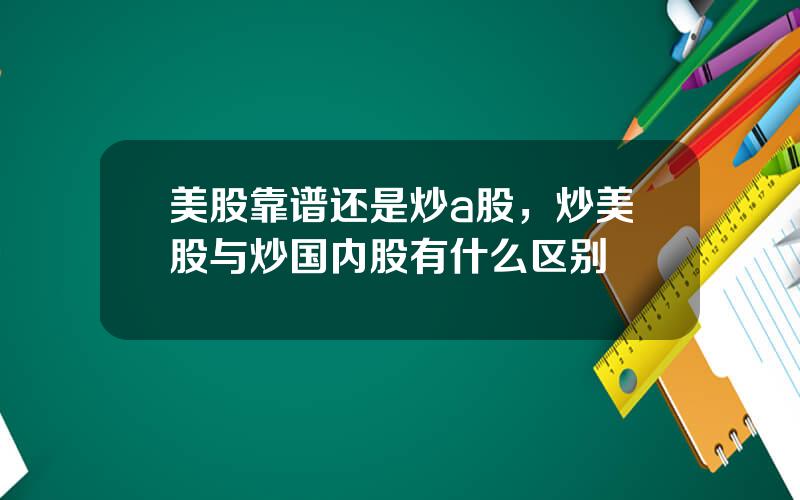 美股靠谱还是炒a股，炒美股与炒国内股有什么区别