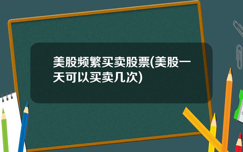 美股频繁买卖股票(美股一天可以买卖几次)