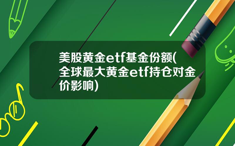 美股黄金etf基金份额(全球最大黄金etf持仓对金价影响)