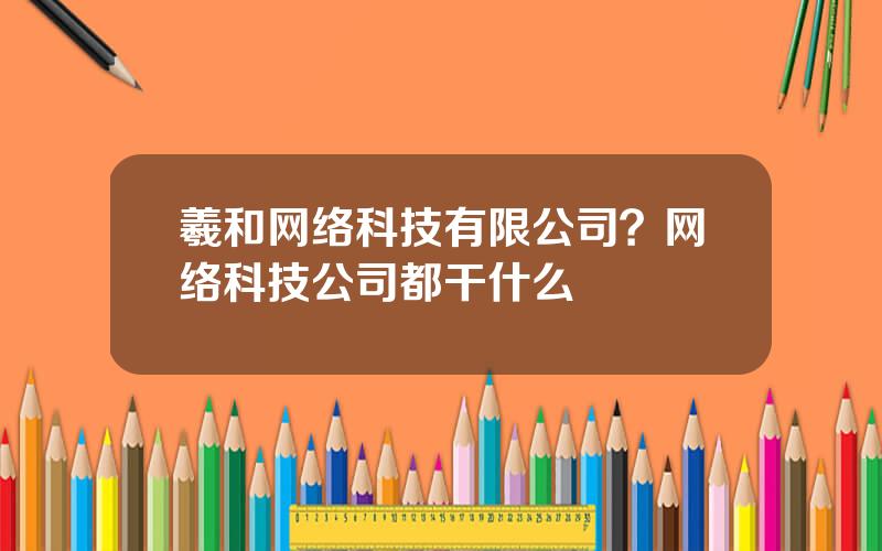 羲和网络科技有限公司？网络科技公司都干什么