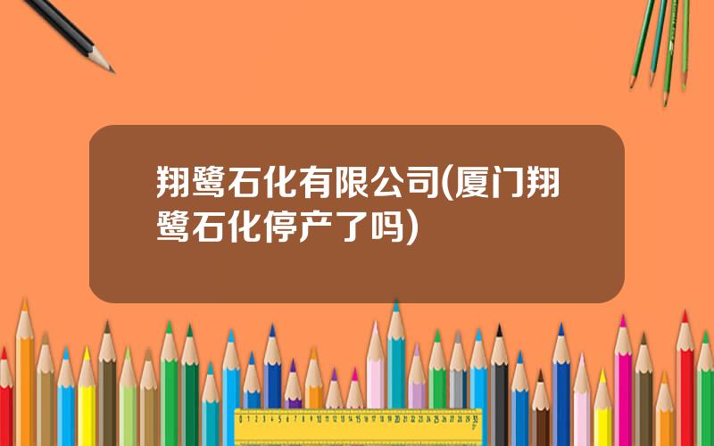 翔鹭石化有限公司(厦门翔鹭石化停产了吗)