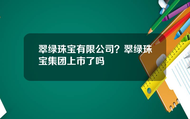 翠绿珠宝有限公司？翠绿珠宝集团上市了吗