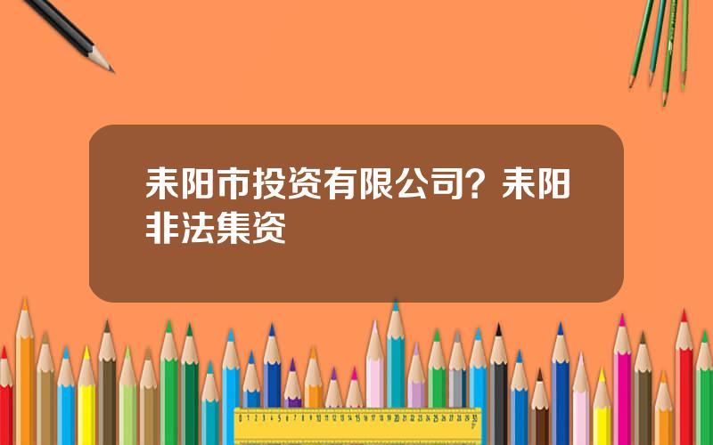 耒阳市投资有限公司？耒阳非法集资