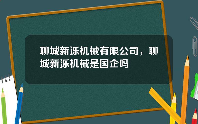 聊城新泺机械有限公司，聊城新泺机械是国企吗