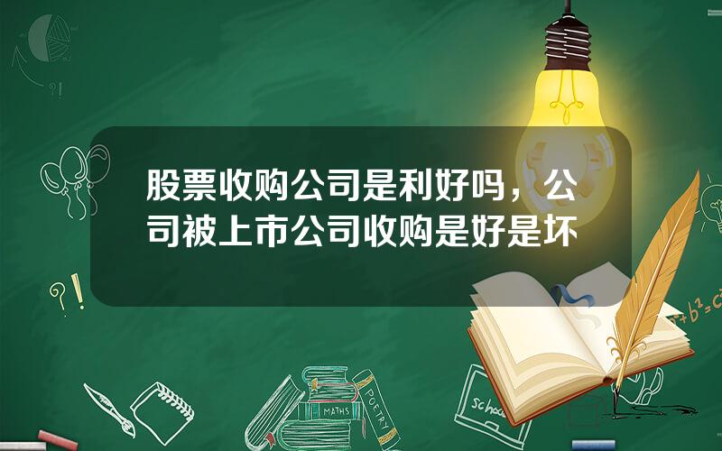 股票收购公司是利好吗，公司被上市公司收购是好是坏