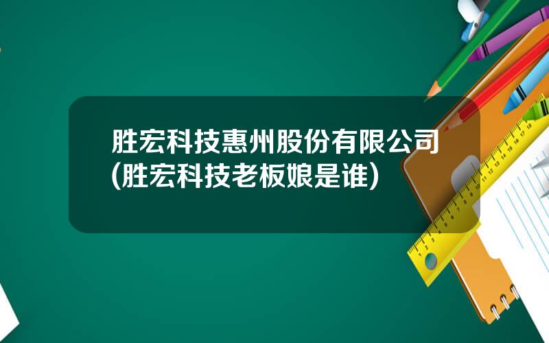 胜宏科技惠州股份有限公司(胜宏科技老板娘是谁)