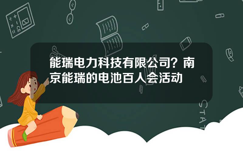 能瑞电力科技有限公司？南京能瑞的电池百人会活动